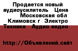 Продается новый аудиоусилитель › Цена ­ 2 500 - Московская обл., Климовск г. Электро-Техника » Аудио-видео   